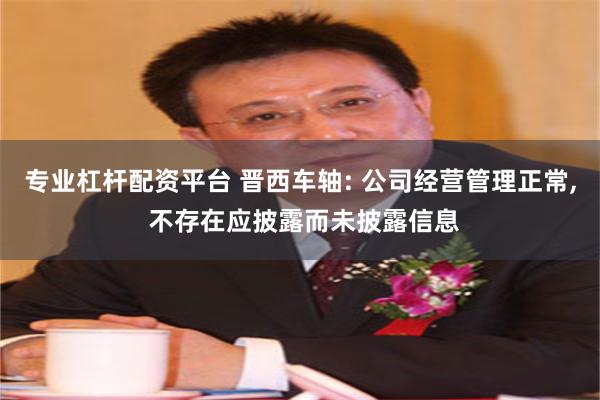 专业杠杆配资平台 晋西车轴: 公司经营管理正常, 不存在应披露而未披露信息