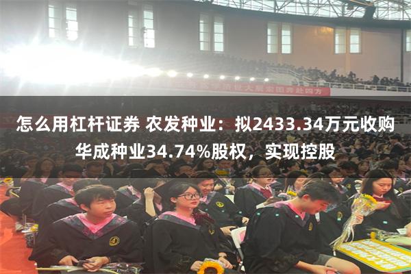 怎么用杠杆证券 农发种业：拟2433.34万元收购华成种业34.74%股权，实现控股