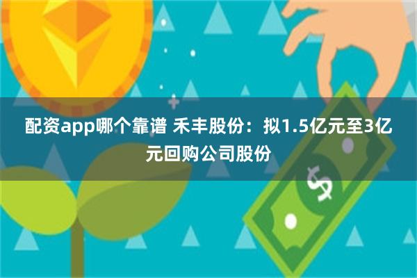 配资app哪个靠谱 禾丰股份：拟1.5亿元至3亿元回购公司股份