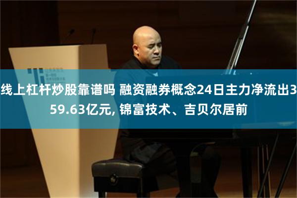 线上杠杆炒股靠谱吗 融资融券概念24日主力净流出359.63亿元, 锦富技术、吉贝尔居前