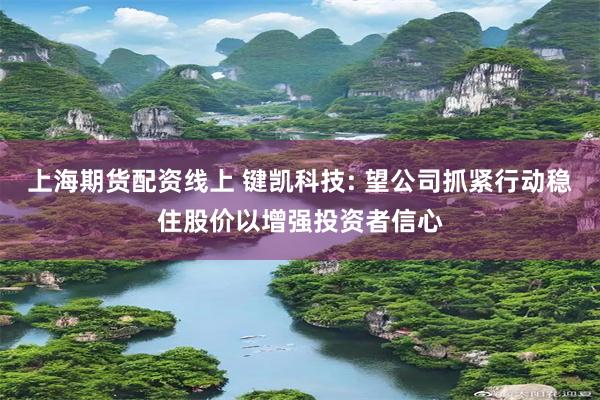 上海期货配资线上 键凯科技: 望公司抓紧行动稳住股价以增强投资者信心