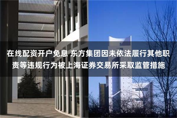 在线配资开户免息 东方集团因未依法履行其他职责等违规行为被上海证券交易所采取监管措施