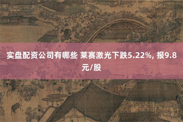 实盘配资公司有哪些 莱赛激光下跌5.22%, 报9.8元/股