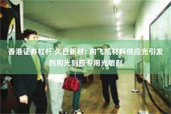 香港证券杠杆 久日新材: 向飞凯材料供应光引发剂和光刻胶专用光敏剂