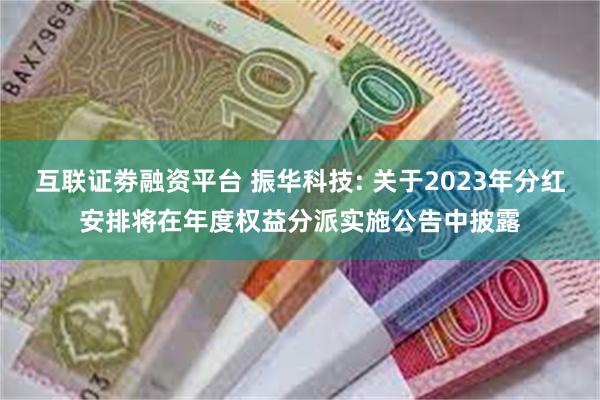 互联证劵融资平台 振华科技: 关于2023年分红安排将在年度权益分派实施公告中披露