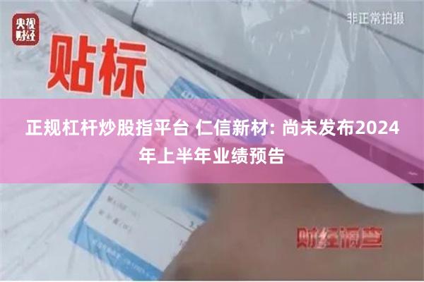 正规杠杆炒股指平台 仁信新材: 尚未发布2024年上半年业绩预告