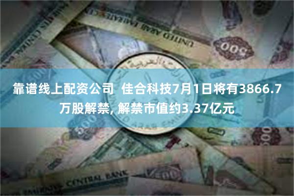 靠谱线上配资公司  佳合科技7月1日将有3866.7万股解禁, 解禁市值约3.37亿元