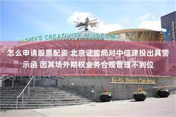 怎么申请股票配资 北京证监局对中信建投出具警示函 因其场外期权业务合规管理不到位