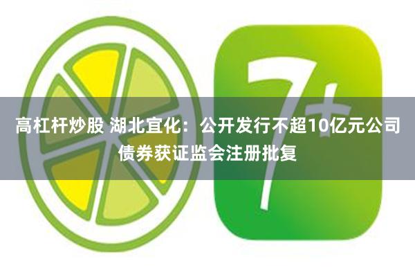 高杠杆炒股 湖北宜化：公开发行不超10亿元公司债券获证监会注册批复