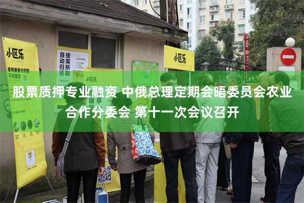 股票质押专业融资 中俄总理定期会晤委员会农业合作分委会 第十一次会议召开