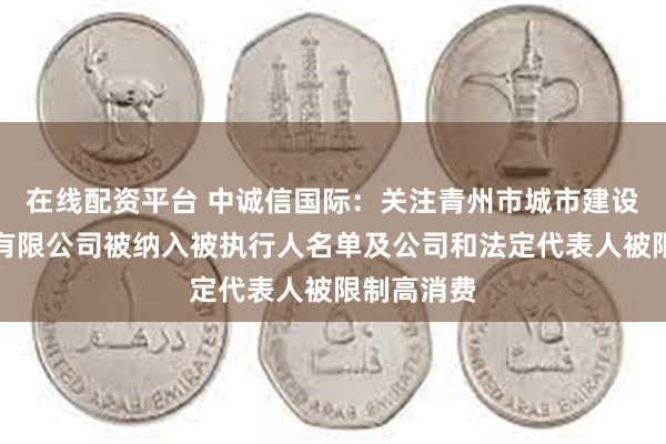 在线配资平台 中诚信国际：关注青州市城市建设投资开发有限公司被纳入被执行人名单及公司和法定代表人被限制高消费