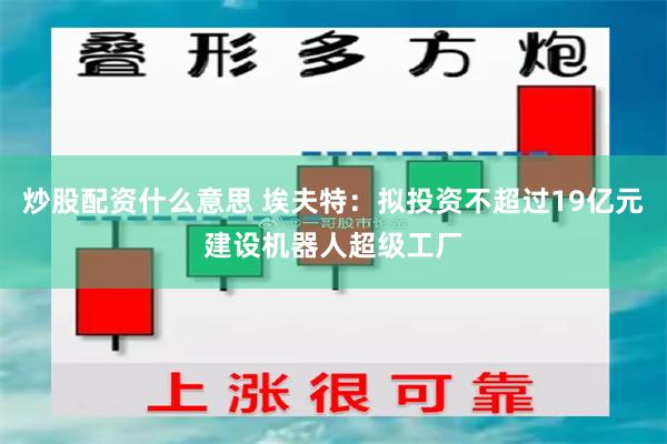 炒股配资什么意思 埃夫特：拟投资不超过19亿元建设机器人超级工厂