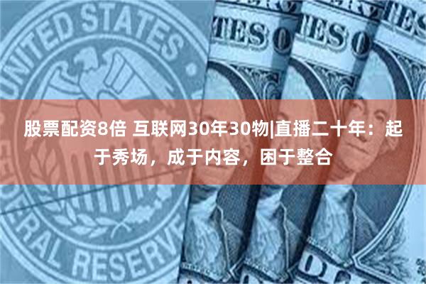 股票配资8倍 互联网30年30物|直播二十年：起于秀场，成于内容，困于整合