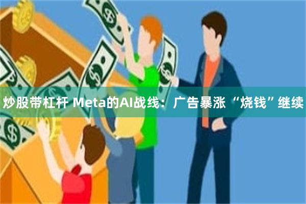 炒股带杠杆 Meta的AI战线：广告暴涨 “烧钱”继续