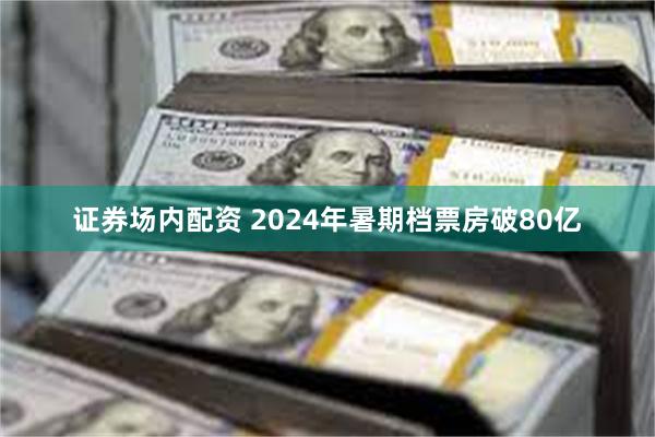 证券场内配资 2024年暑期档票房破80亿