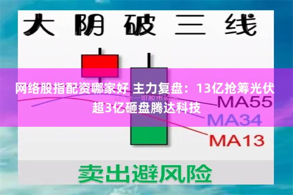 网络股指配资哪家好 主力复盘：13亿抢筹光伏 超3亿砸盘腾达科技