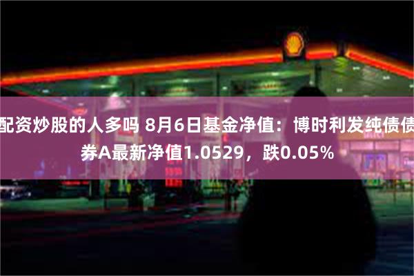 配资炒股的人多吗 8月6日基金净值：博时利发纯债债券A最新净值1.0529，跌0.05%