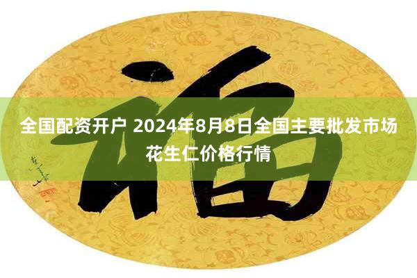 全国配资开户 2024年8月8日全国主要批发市场花生仁价格行情