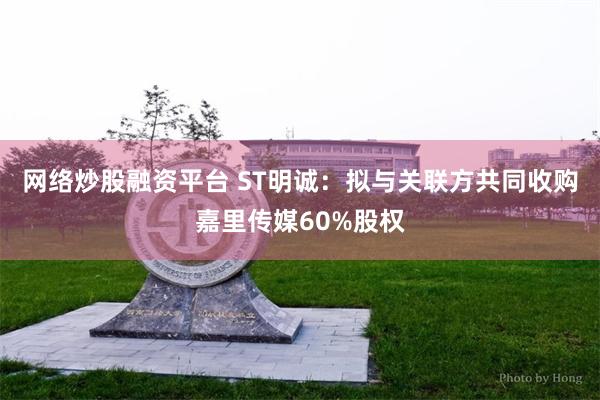 网络炒股融资平台 ST明诚：拟与关联方共同收购嘉里传媒60%股权