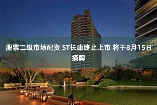 股票二级市场配资 ST长康终止上市 将于8月15日摘牌