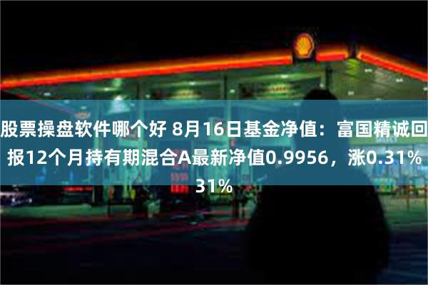 股票操盘软件哪个好 8月16日基金净值：富国精诚回报12个月持有期混合A最新净值0.9956，涨0.31%