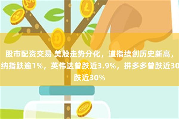 股市配资交易 美股走势分化，道指续创历史新高，而纳指跌逾1%，英伟达曾跌近3.9%，拼多多曾跌近30%