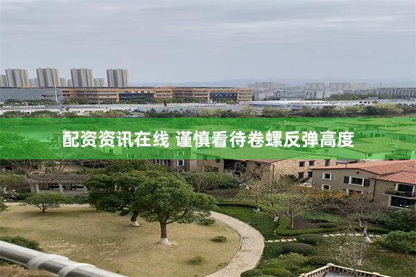 配资资讯在线 谨慎看待卷螺反弹高度