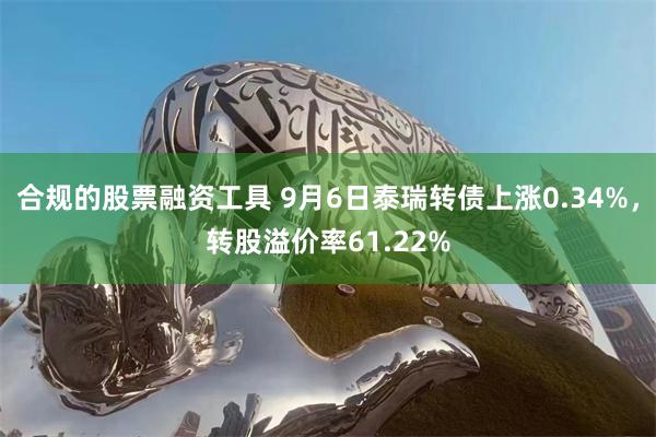 合规的股票融资工具 9月6日泰瑞转债上涨0.34%，转股溢价率61.22%