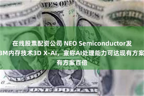 在线股票配资公司 NEO Semiconductor发布HBM内存技术3D X-AI，宣称AI处理能力可达现有方案百倍