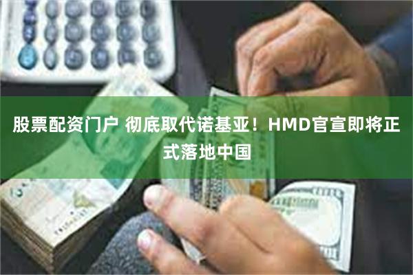 股票配资门户 彻底取代诺基亚！HMD官宣即将正式落地中国