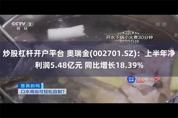 炒股杠杆开户平台 奥瑞金(002701.SZ)：上半年净利润5.48亿元 同比增长18.39%