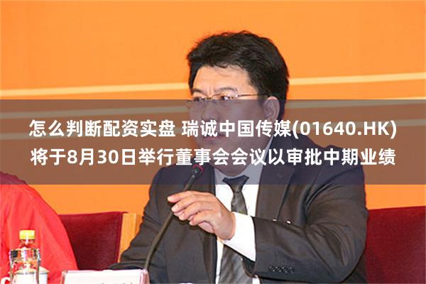 怎么判断配资实盘 瑞诚中国传媒(01640.HK)将于8月30日举行董事会会议以审批中期业绩