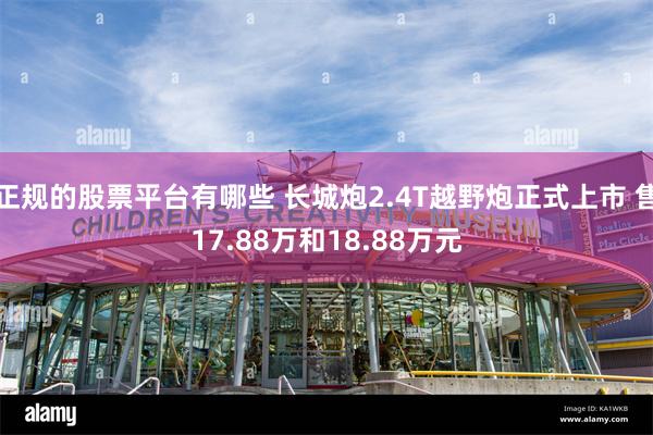 正规的股票平台有哪些 长城炮2.4T越野炮正式上市 售17.88万和18.88万元