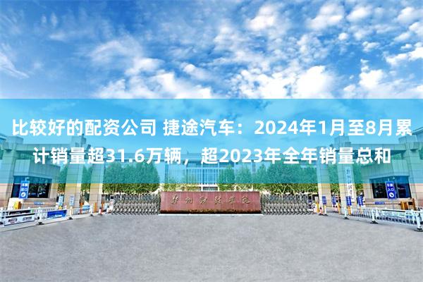 比较好的配资公司 捷途汽车：2024年1月至8月累计销量超31.6万辆，超2023年全年销量总和