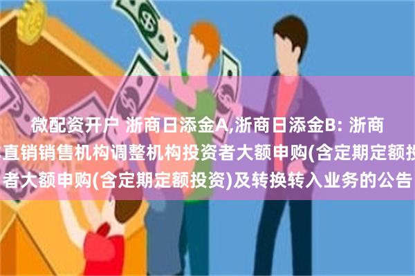 微配资开户 浙商日添金A,浙商日添金B: 浙商日添金货币市场基金在非直销销售机构调整机构投资者大额申购(含定期定额投资)及转换转入业务的公告