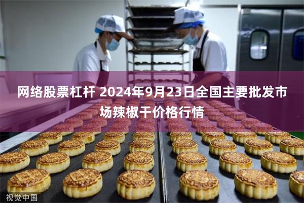 网络股票杠杆 2024年9月23日全国主要批发市场辣椒干价格行情