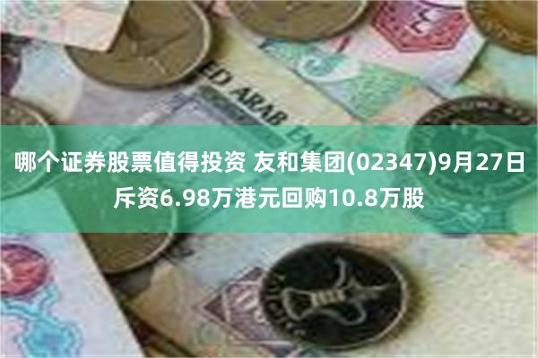 哪个证券股票值得投资 友和集团(02347)9月27日斥资6.98万港元回购10.8万股