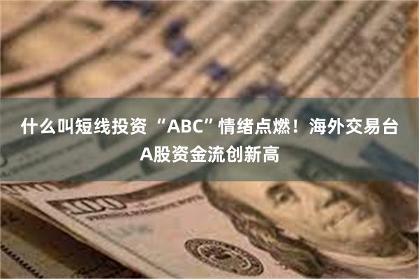 什么叫短线投资 “ABC”情绪点燃！海外交易台A股资金流创新高