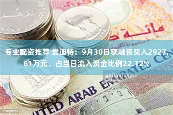 专业配资推荐 爱迪特：9月30日获融资买入2927.61万元，占当日流入资金比例22.12%