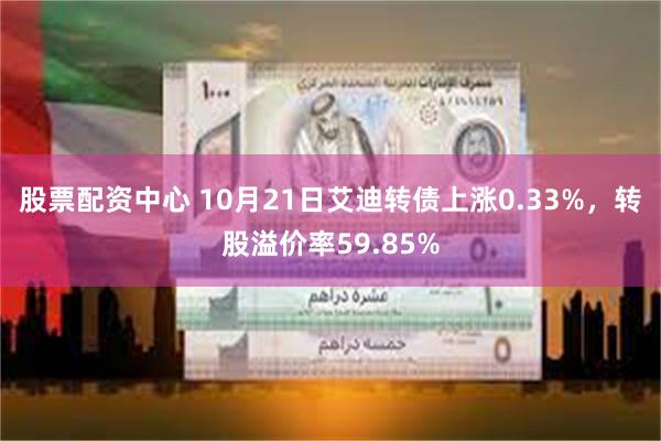 股票配资中心 10月21日艾迪转债上涨0.33%，转股溢价率59.85%