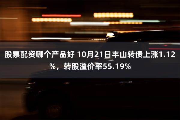 股票配资哪个产品好 10月21日丰山转债上涨1.12%，转股溢价率55.19%