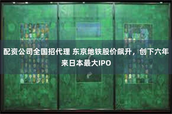 配资公司全国招代理 东京地铁股价飙升，创下六年来日本最大IPO