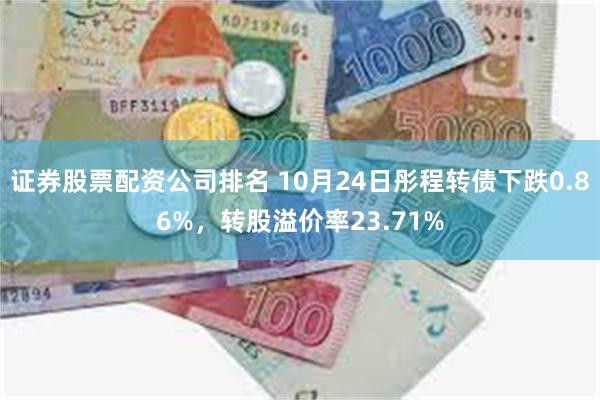 证券股票配资公司排名 10月24日彤程转债下跌0.86%，转股溢价率23.71%