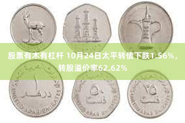 股票有木有杠杆 10月24日太平转债下跌1.56%，转股溢价率62.62%