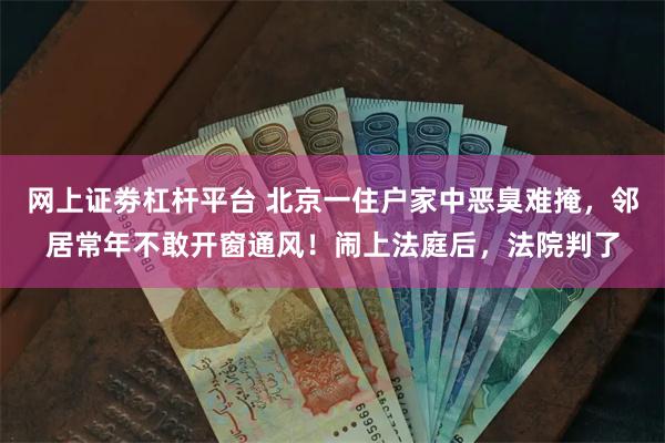 网上证劵杠杆平台 北京一住户家中恶臭难掩，邻居常年不敢开窗通风！闹上法庭后，法院判了