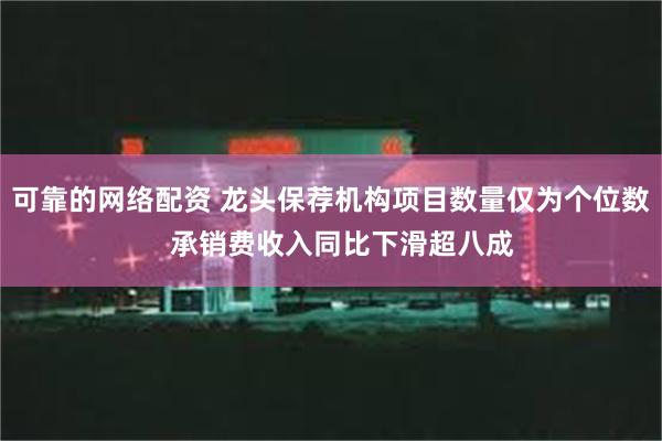 可靠的网络配资 龙头保荐机构项目数量仅为个位数   承销费收入同比下滑超八成