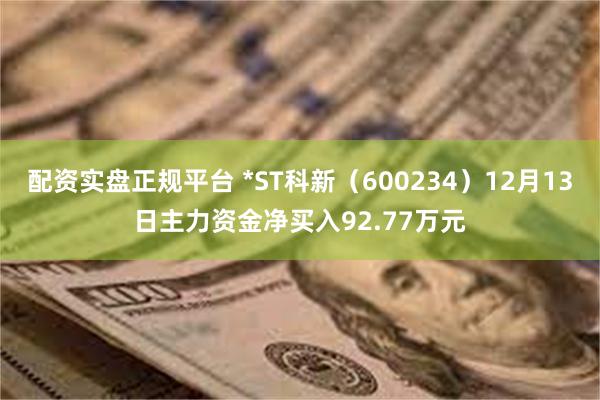 配资实盘正规平台 *ST科新（600234）12月13日主力资金净买入92.77万元