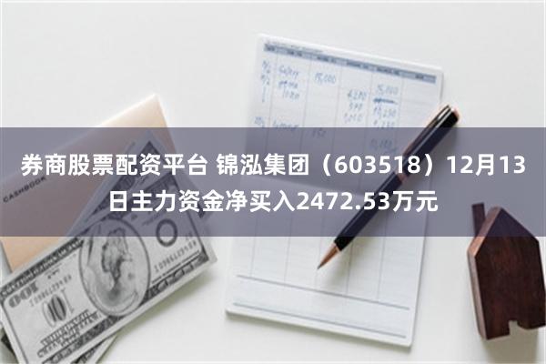 券商股票配资平台 锦泓集团（603518）12月13日主力资金净买入2472.53万元