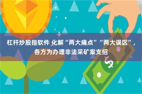 杠杆炒股指软件 化解“两大痛点”“两大误区”，各方为办理非法采矿案支招