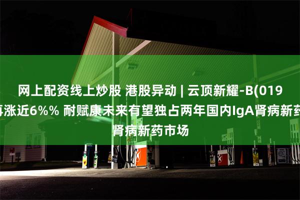 网上配资线上炒股 港股异动 | 云顶新耀-B(01952)再涨近6%% 耐赋康未来有望独占两年国内IgA肾病新药市场